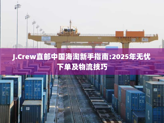 J.Crew直邮中国海淘新手指南:2025年无忧下单及物流技巧 J.Crew直邮中国海淘新手指南:2025年无忧下单及物流技巧