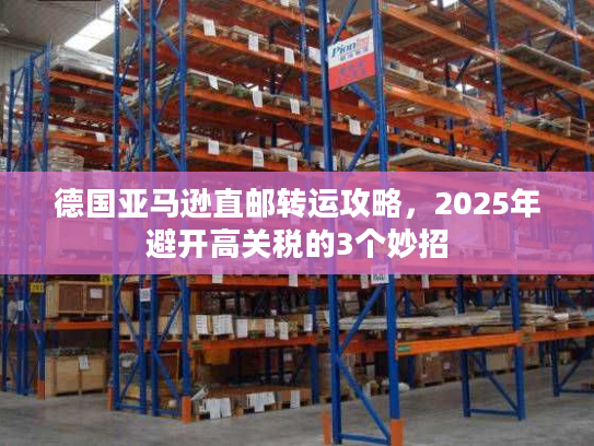 德国亚马逊直邮转运攻略，2025年避开高关税的3个妙招
