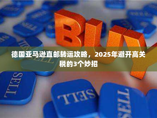 德国亚马逊直邮转运攻略,2025年避开高关税的3个妙招 德国亚马逊直邮转运攻略,2025年避开高关税的3个妙招