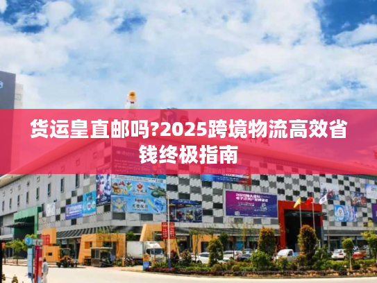 货运皇直邮吗?2025跨境物流高效省钱终极指南