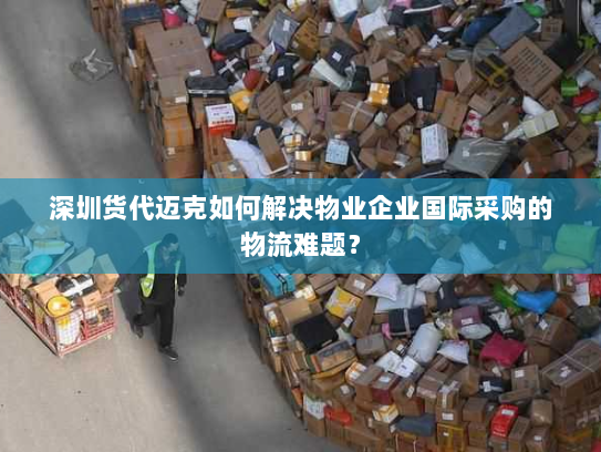 深圳货代迈克如何解决物业企业国际采购的物流难题? 深圳货代迈克如何解决物业企业国际采购的物流难题?