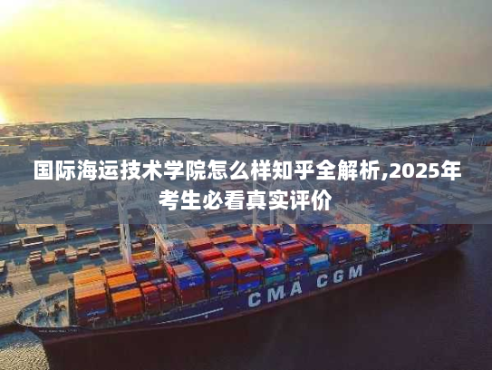 国际海运技术学院怎么样知乎全解析,2025年考生必看真实评价 国际海运技术学院怎么样知乎全解析,2025年考生必看真实评价