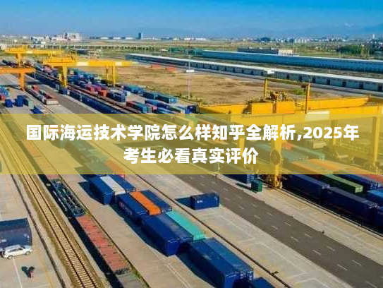 国际海运技术学院怎么样知乎全解析,2025年考生必看真实评价 国际海运技术学院怎么样知乎全解析,2025年考生必看真实评价