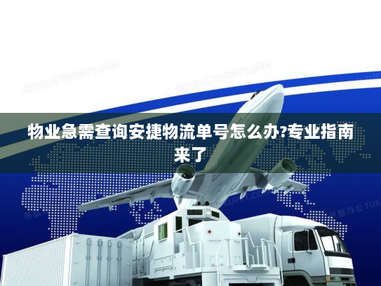 物业急需查询安捷物流单号怎么办?专业指南来了 物业急需查询安捷物流单号怎么办?专业指南来了