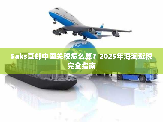 Saks直邮中国关税怎么算?2025年海淘避税完全指南 Saks直邮中国关税怎么算?2025年海淘避税完全指南