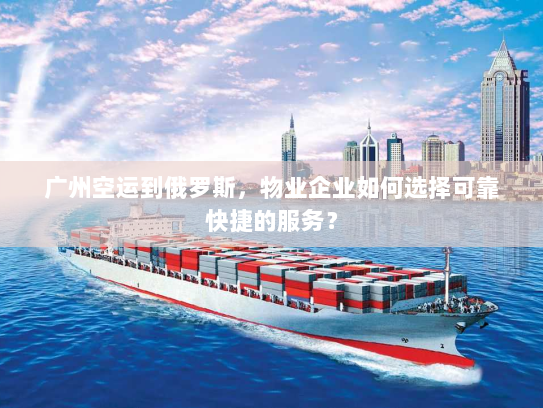 广州空运到俄罗斯,物业企业如何选择可靠快捷的服务? 广州空运到俄罗斯,物业企业如何选择可靠快捷的服务?