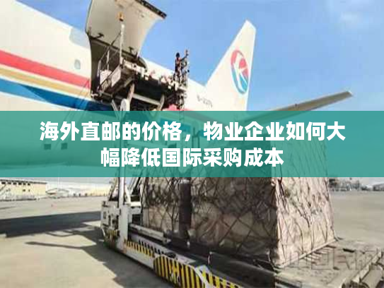 海外直邮的价格，物业企业如何大幅降低国际采购成本