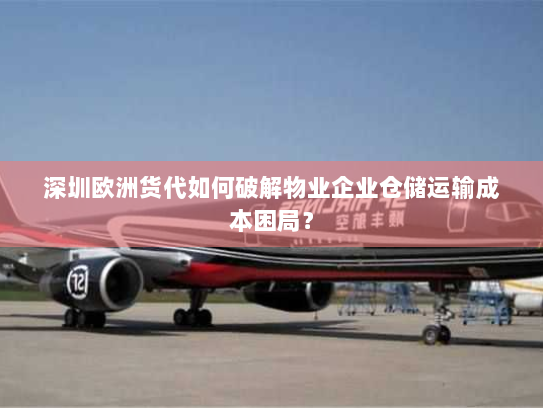 深圳欧洲货代如何破解物业企业仓储运输成本困局？