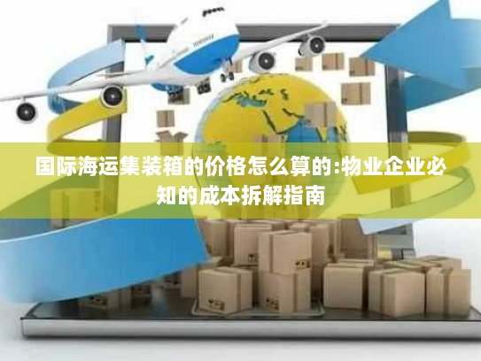 国际海运集装箱的价格怎么算的:物业企业必知的成本拆解指南 国际海运集装箱的价格怎么算的:物业企业必知的成本拆解指南