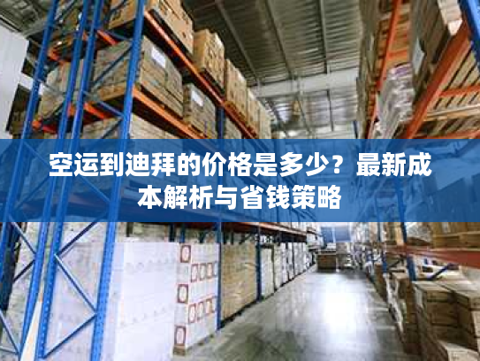空运到迪拜的价格是多少?最新成本解析与省钱策略 空运到迪拜的价格是多少?最新成本解析与省钱策略