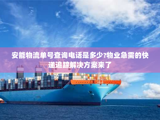 安能物流单号查询电话是多少?物业急需的快递追踪解决方案来了 安能物流单号查询电话是多少?物业急需的快递追踪解决方案来了