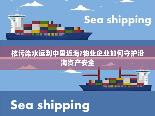 核污染水运到中国近海?物业企业如何守护沿海资产安全 核污染水运到中国近海?物业企业如何守护沿海资产安全