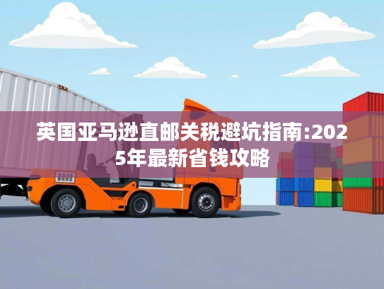 英国亚马逊直邮关税避坑指南:2025年最新省钱攻略 英国亚马逊直邮关税避坑指南:2025年最新省钱攻略