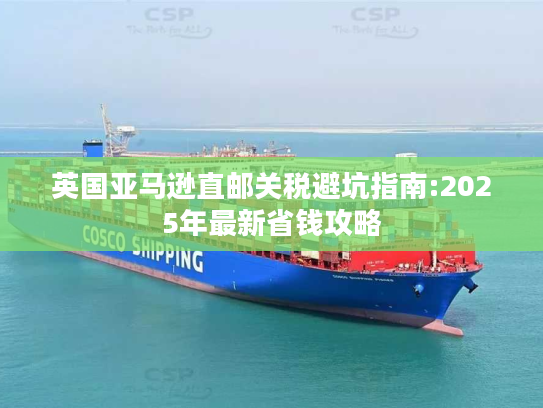 英国亚马逊直邮关税避坑指南:2025年最新省钱攻略 英国亚马逊直邮关税避坑指南:2025年最新省钱攻略