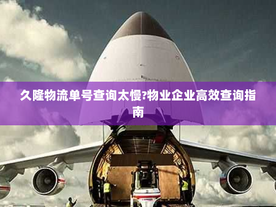 久隆物流单号查询太慢?物业企业高效查询指南 久隆物流单号查询太慢?物业企业高效查询指南