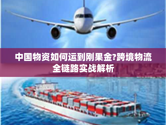 中国物资如何运到刚果金?跨境物流全链路实战解析