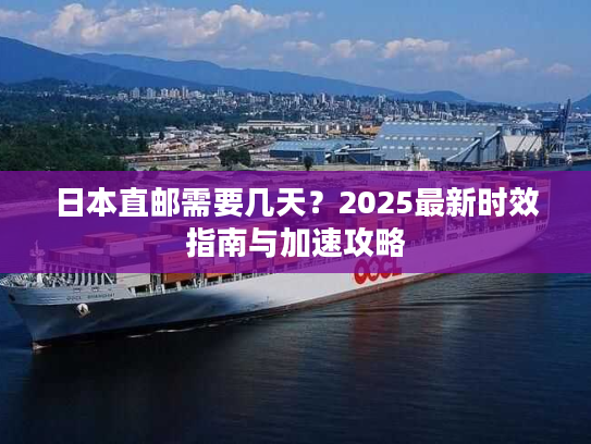 日本直邮需要几天？2025最新时效指南与加速攻略