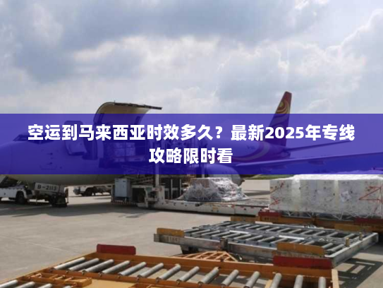 空运到马来西亚时效多久?最新2025年专线攻略限时看 空运到马来西亚时效多久?最新2025年专线攻略限时看
