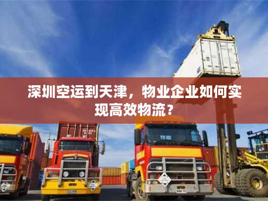 深圳空运到天津,物业企业如何实现高效物流? 深圳空运到天津,物业企业如何实现高效物流?