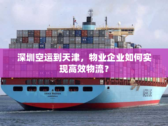 深圳空运到天津,物业企业如何实现高效物流? 深圳空运到天津,物业企业如何实现高效物流?