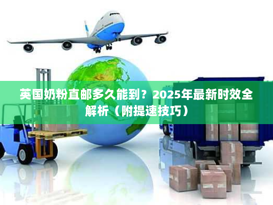 英国奶粉直邮多久能到？2025年最新时效全解析（附提速技巧）