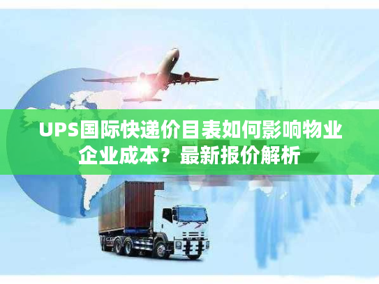 UPS国际快递价目表如何影响物业企业成本?最新报价解析 UPS国际快递价目表如何影响物业企业成本?最新报价解析