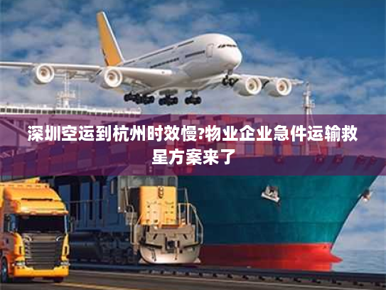 深圳空运到杭州时效慢?物业企业急件运输救星方案来了