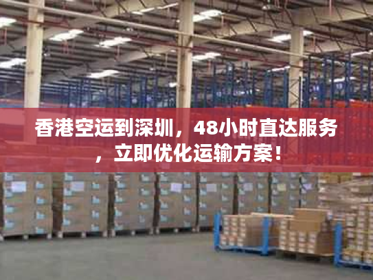 香港空运到深圳，48小时直达服务，立即优化运输方案！
