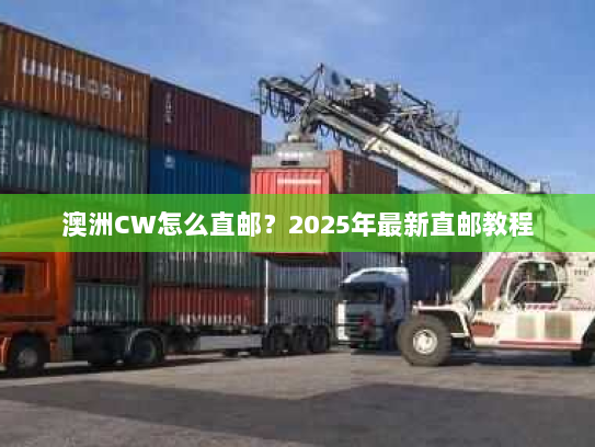 澳洲CW怎么直邮?2025年最新直邮教程 澳洲CW怎么直邮?2025年最新直邮教程