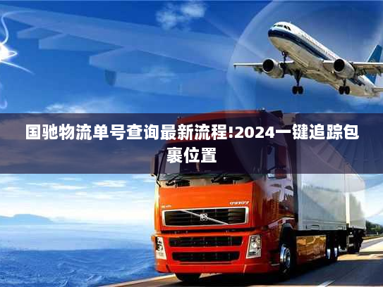 国驰物流单号查询最新流程!2024一键追踪包裹位置 国驰物流单号查询最新流程!2024一键追踪包裹位置