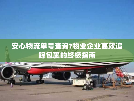 安心物流单号查询?物业企业高效追踪包裹的终极指南