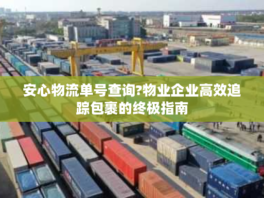 安心物流单号查询?物业企业高效追踪包裹的终极指南