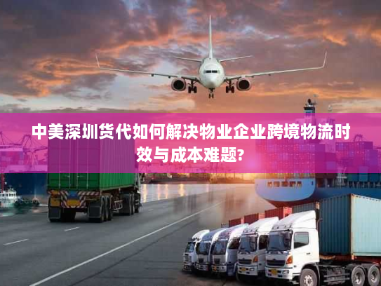中美深圳货代如何解决物业企业跨境物流时效与成本难题? 中美深圳货代如何解决物业企业跨境物流时效与成本难题?