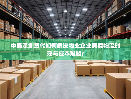 中美深圳货代如何解决物业企业跨境物流时效与成本难题? 中美深圳货代如何解决物业企业跨境物流时效与成本难题?