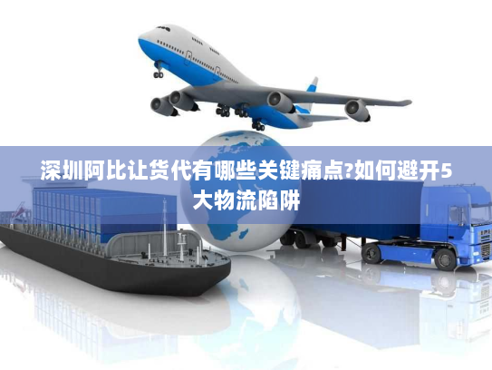 深圳阿比让货代有哪些关键痛点?如何避开5大物流陷阱 深圳阿比让货代有哪些关键痛点?如何避开5大物流陷阱