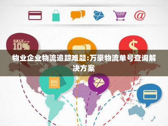 物业企业物流追踪难题:万豪物流单号查询解决方案 物业企业物流追踪难题:万豪物流单号查询解决方案