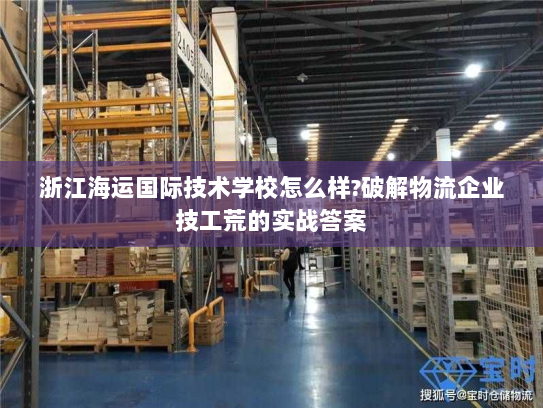 浙江海运国际技术学校怎么样?破解物流企业技工荒的实战答案