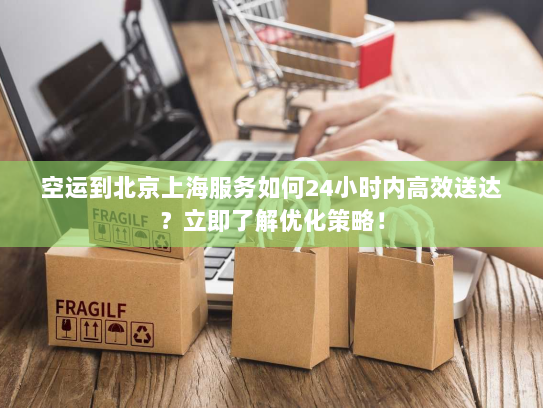空运到北京上海服务如何24小时内高效送达?立即了解优化策略! 空运到北京上海服务如何24小时内高效送达?立即了解优化策略!