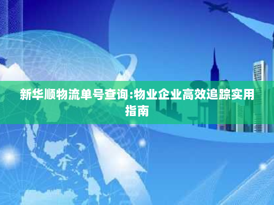 新华顺物流单号查询:物业企业高效追踪实用指南 新华顺物流单号查询:物业企业高效追踪实用指南