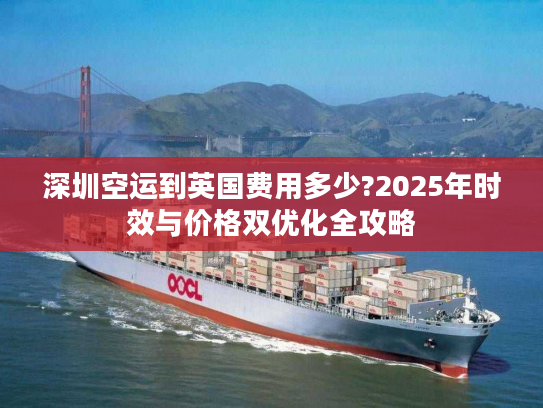 深圳空运到英国费用多少?2025年时效与价格双优化全攻略 深圳空运到英国费用多少?2025年时效与价格双优化全攻略