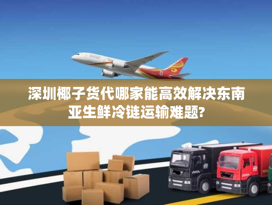 深圳椰子货代哪家能高效解决东南亚生鲜冷链运输难题? 深圳椰子货代哪家能高效解决东南亚生鲜冷链运输难题?