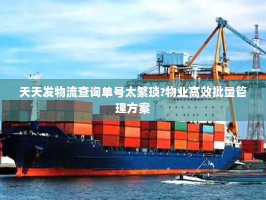 天天发物流查询单号太繁琐?物业高效批量管理方案 天天发物流查询单号太繁琐?物业高效批量管理方案