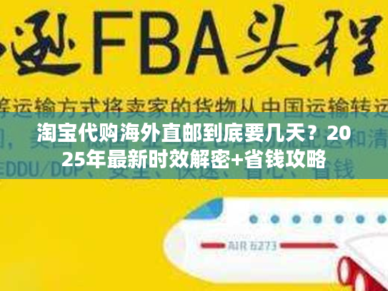 淘宝代购海外直邮到底要几天？2025年最新时效解密+省钱攻略