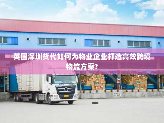 英国深圳货代如何为物业企业打造高效跨境物流方案? 英国深圳货代如何为物业企业打造高效跨境物流方案?