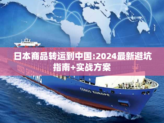 日本商品转运到中国:2024最新避坑指南+实战方案