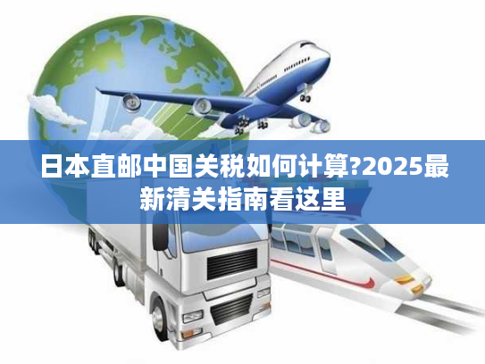 日本直邮中国关税如何计算?2025最新清关指南看这里 日本直邮中国关税如何计算?2025最新清关指南看这里