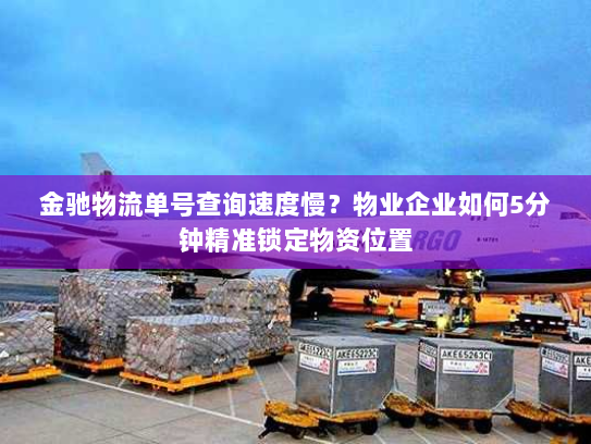 金驰物流单号查询速度慢?物业企业如何5分钟精准锁定物资位置 金驰物流单号查询速度慢?物业企业如何5分钟精准锁定物资位置