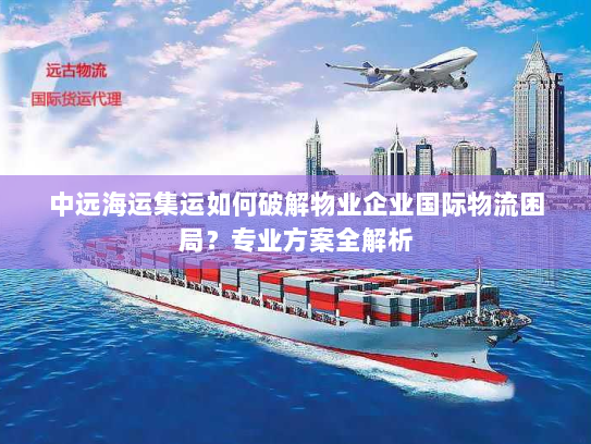中远海运集运如何破解物业企业国际物流困局?专业方案全解析 中远海运集运如何破解物业企业国际物流困局?专业方案全解析