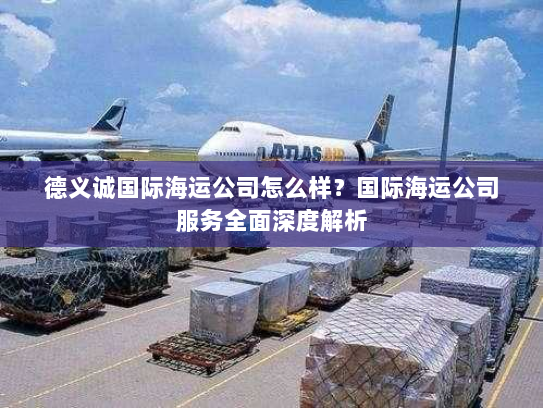 德义诚国际海运公司怎么样？国际海运公司服务全面深度解析