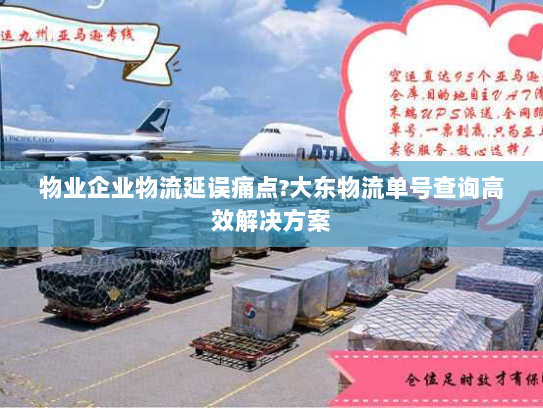 物业企业物流延误痛点?大东物流单号查询高效解决方案 物业企业物流延误痛点?大东物流单号查询高效解决方案